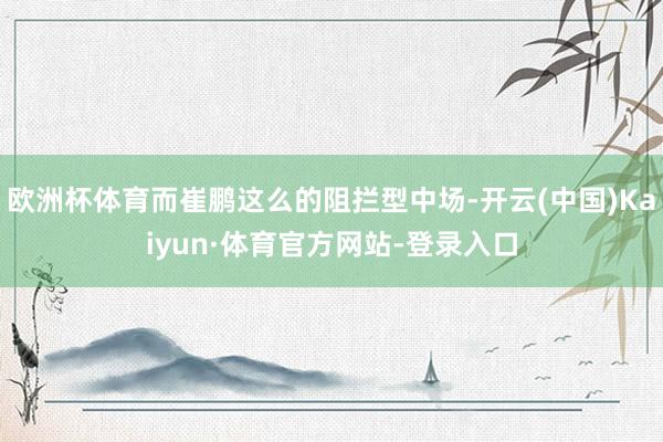 欧洲杯体育而崔鹏这么的阻拦型中场-开云(中国)Kaiyun·体育官方网站-登录入口