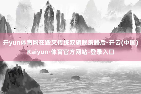 开yun体育网在毁灭传统双旗舰策略后-开云(中国)Kaiyun·体育官方网站-登录入口