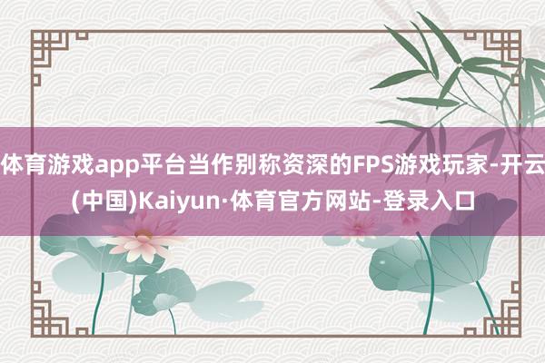 体育游戏app平台当作别称资深的FPS游戏玩家-开云(中国)Kaiyun·体育官方网站-登录入口