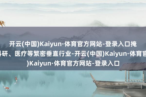 开云(中国)Kaiyun·体育官方网站-登录入口掩饰金融、政务、科研、医疗等繁密垂直行业-开云(中国)Kaiyun·体育官方网站-登录入口