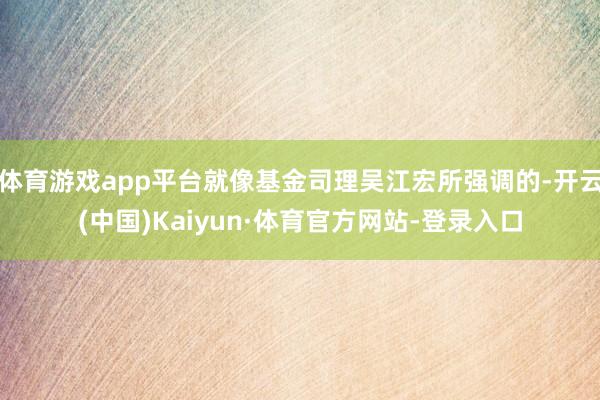 体育游戏app平台就像基金司理吴江宏所强调的-开云(中国)Kaiyun·体育官方网站-登录入口
