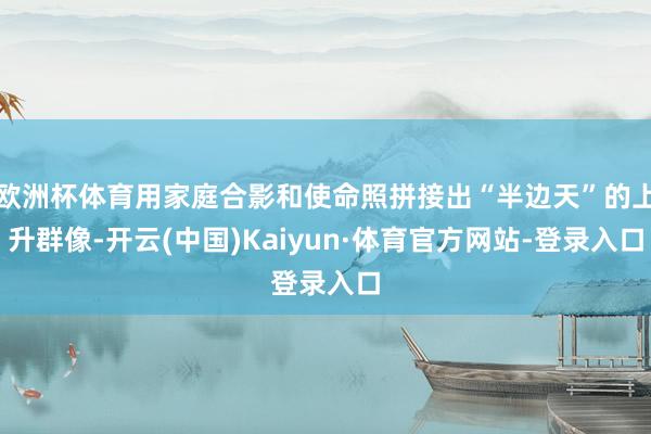 欧洲杯体育用家庭合影和使命照拼接出“半边天”的上升群像-开云(中国)Kaiyun·体育官方网站-登录入口