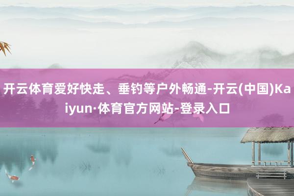 开云体育爱好快走、垂钓等户外畅通-开云(中国)Kaiyun·体育官方网站-登录入口