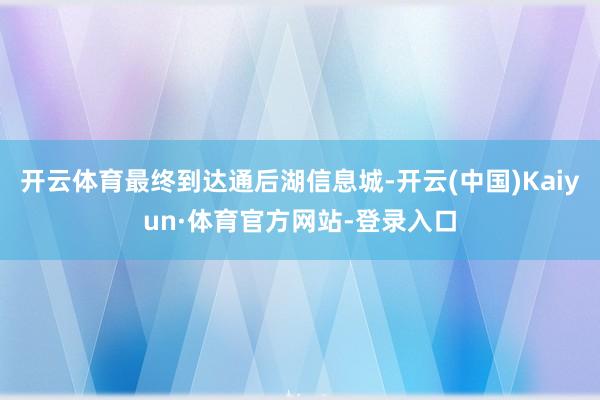 开云体育最终到达通后湖信息城-开云(中国)Kaiyun·体育官方网站-登录入口