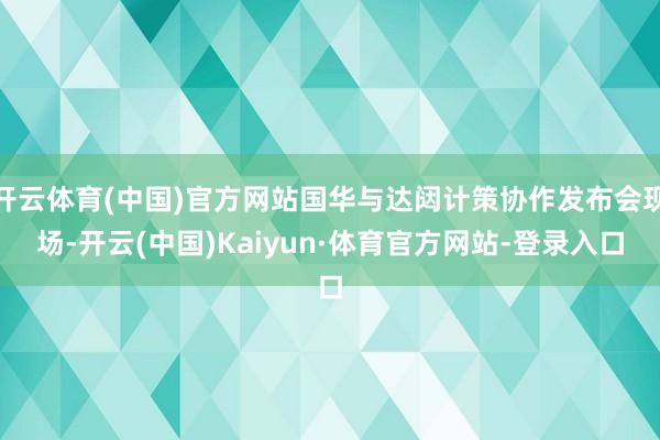 开云体育(中国)官方网站国华与达闼计策协作发布会现场-开云(中国)Kaiyun·体育官方网站-登录入口