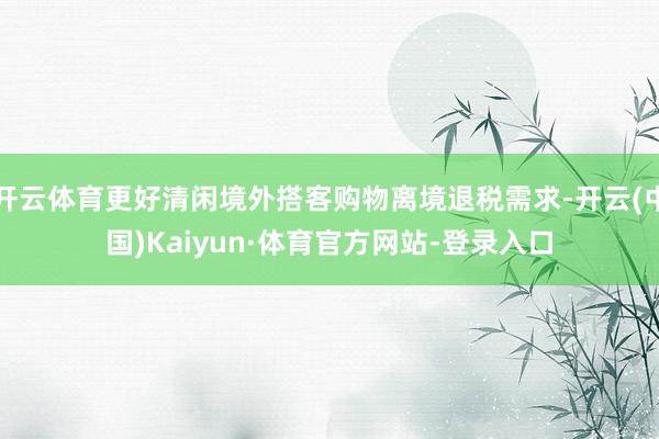 开云体育更好清闲境外搭客购物离境退税需求-开云(中国)Kaiyun·体育官方网站-登录入口