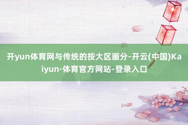 开yun体育网　　与传统的按大区画分-开云(中国)Kaiyun·体育官方网站-登录入口