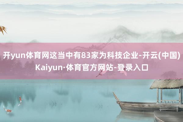 开yun体育网这当中有83家为科技企业-开云(中国)Kaiyun·体育官方网站-登录入口