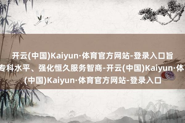 开云(中国)Kaiyun·体育官方网站-登录入口旨在进步代理东谈主的专科水平、强化恒久服务智商-开云(中国)Kaiyun·体育官方网站-登录入口