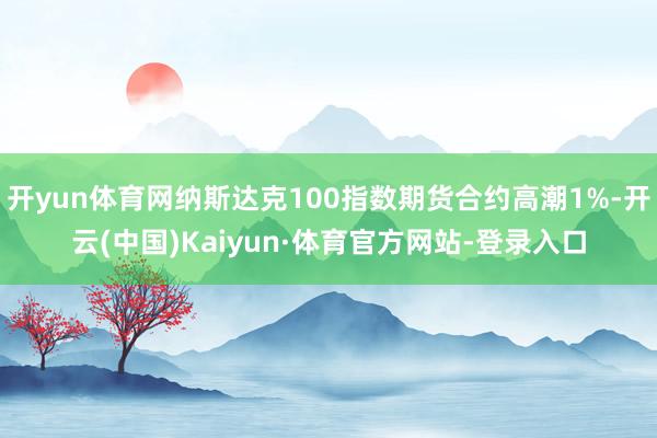 开yun体育网纳斯达克100指数期货合约高潮1%-开云(中国)Kaiyun·体育官方网站-登录入口