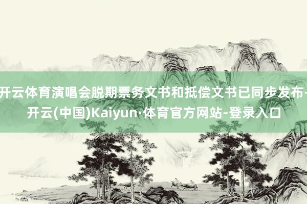 开云体育演唱会脱期票务文书和抵偿文书已同步发布-开云(中国)Kaiyun·体育官方网站-登录入口