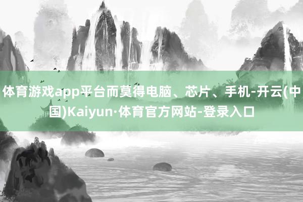体育游戏app平台而莫得电脑、芯片、手机-开云(中国)Kaiyun·体育官方网站-登录入口