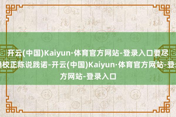 开云(中国)Kaiyun·体育官方网站-登录入口要尽快准确校正陈说践诺-开云(中国)Kaiyun·体育官方网站-登录入口