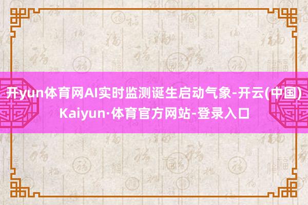开yun体育网AI实时监测诞生启动气象-开云(中国)Kaiyun·体育官方网站-登录入口