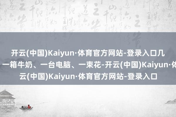 开云(中国)Kaiyun·体育官方网站-登录入口几乎像给鲍鱼喂草同样！一箱牛奶、一台电脑、一束花-开云(中国)Kaiyun·体育官方网站-登录入口