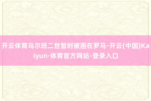 开云体育乌尔班二世暂时被困在罗马-开云(中国)Kaiyun·体育官方网站-登录入口