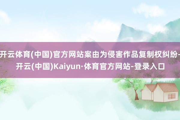 开云体育(中国)官方网站案由为侵害作品复制权纠纷-开云(中国)Kaiyun·体育官方网站-登录入口