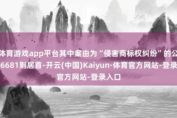 体育游戏app平台其中案由为“侵害商标权纠纷”的公告以6681则居首-开云(中国)Kaiyun·体育官方网站-登录入口