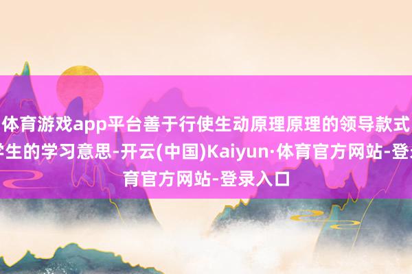 体育游戏app平台善于行使生动原理原理的领导款式引发学生的学习意思-开云(中国)Kaiyun·体育官方网站-登录入口