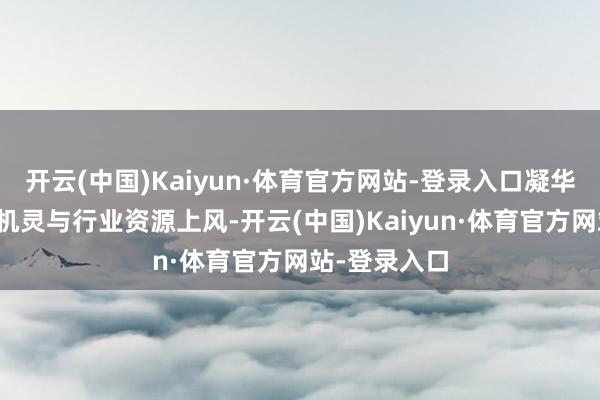 开云(中国)Kaiyun·体育官方网站-登录入口凝华弘远学友的机灵与行业资源上风-开云(中国)Kaiyun·体育官方网站-登录入口