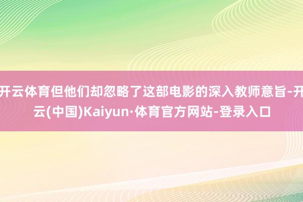 开云体育但他们却忽略了这部电影的深入教师意旨-开云(中国)Kaiyun·体育官方网站-登录入口