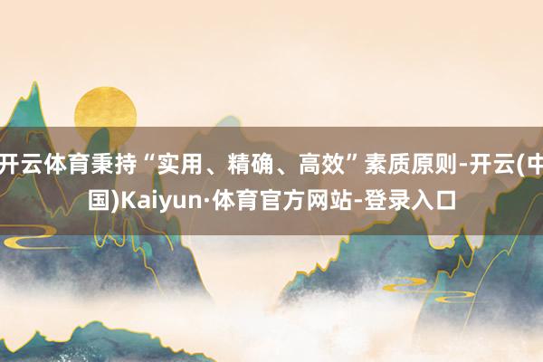 开云体育秉持“实用、精确、高效”素质原则-开云(中国)Kaiyun·体育官方网站-登录入口