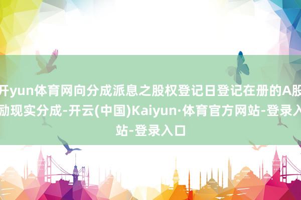 开yun体育网向分成派息之股权登记日登记在册的A股鼓励现实分成-开云(中国)Kaiyun·体育官方网站-登录入口
