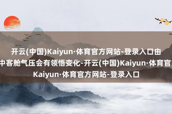 开云(中国)Kaiyun·体育官方网站-登录入口由于飞机起降过程中客舱气压会有领悟变化-开云(中国)Kaiyun·体育官方网站-登录入口