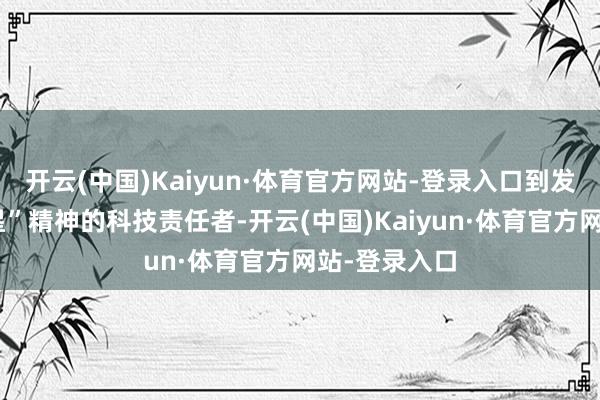 开云(中国)Kaiyun·体育官方网站-登录入口到发扬“两弹一星”精神的科技责任者-开云(中国)Kaiyun·体育官方网站-登录入口