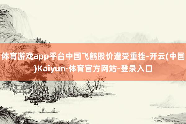 体育游戏app平台中国飞鹤股价遭受重挫-开云(中国)Kaiyun·体育官方网站-登录入口