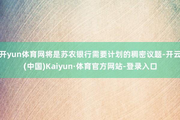 开yun体育网将是苏农银行需要计划的稠密议题-开云(中国)Kaiyun·体育官方网站-登录入口
