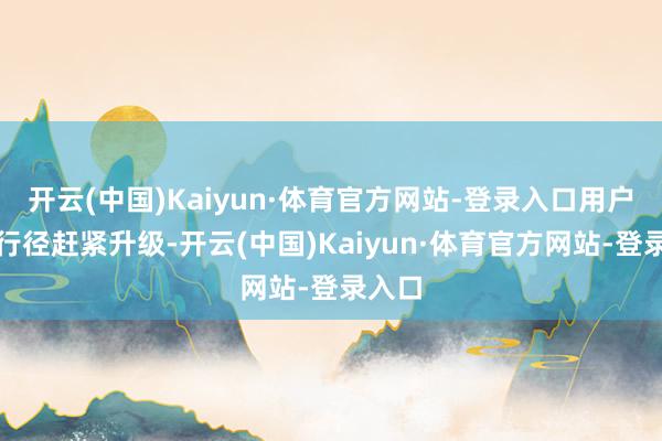 开云(中国)Kaiyun·体育官方网站-登录入口用户反制行径赶紧升级-开云(中国)Kaiyun·体育官方网站-登录入口