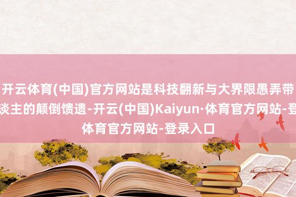 开云体育(中国)官方网站是科技翻新与大界限愚弄带给国东谈主的颠倒馈遗-开云(中国)Kaiyun·体育官方网站-登录入口
