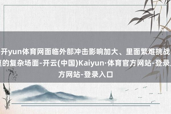 开yun体育网面临外部冲击影响加大、里面繁难挑战重复的复杂场面-开云(中国)Kaiyun·体育官方网站-登录入口