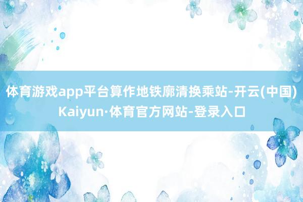 体育游戏app平台　　算作地铁廓清换乘站-开云(中国)Kaiyun·体育官方网站-登录入口