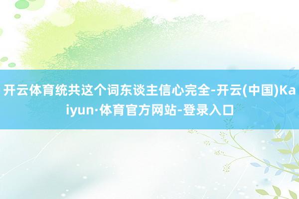 开云体育统共这个词东谈主信心完全-开云(中国)Kaiyun·体育官方网站-登录入口
