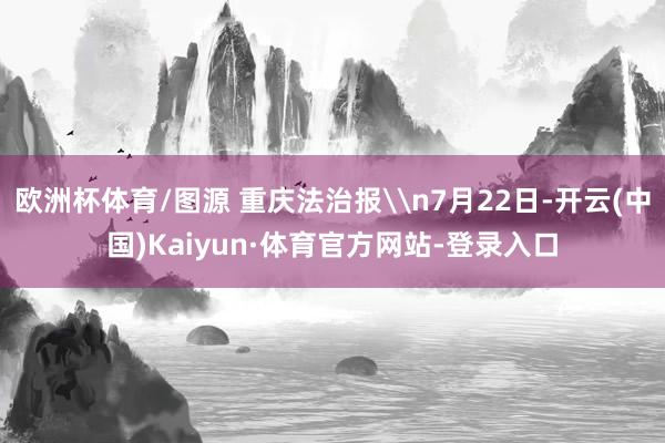 欧洲杯体育/图源 重庆法治报\n7月22日-开云(中国)Kaiyun·体育官方网站-登录入口