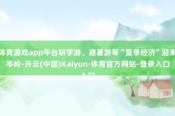 体育游戏app平台研学游、避暑游等“夏季经济”迎来岑岭-开云(中国)Kaiyun·体育官方网站-登录入口