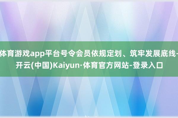 体育游戏app平台号令会员依规定划、筑牢发展底线-开云(中国)Kaiyun·体育官方网站-登录入口