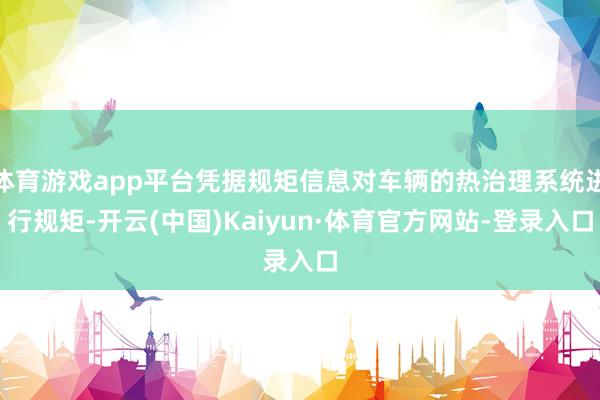 体育游戏app平台凭据规矩信息对车辆的热治理系统进行规矩-开云(中国)Kaiyun·体育官方网站-登录入口