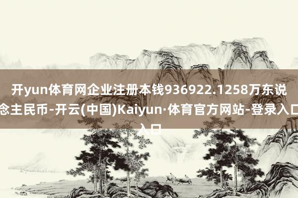 开yun体育网企业注册本钱936922.1258万东说念主民币-开云(中国)Kaiyun·体育官方网站-登录入口