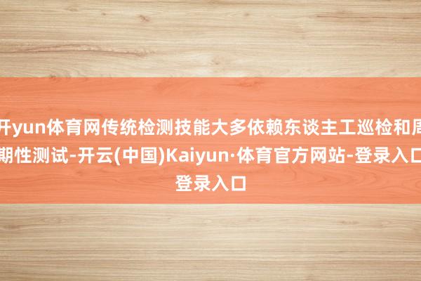 开yun体育网传统检测技能大多依赖东谈主工巡检和周期性测试-开云(中国)Kaiyun·体育官方网站-登录入口