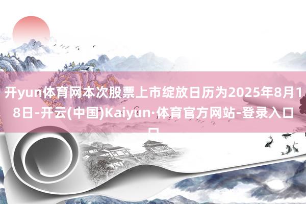 开yun体育网本次股票上市绽放日历为2025年8月18日-开云(中国)Kaiyun·体育官方网站-登录入口