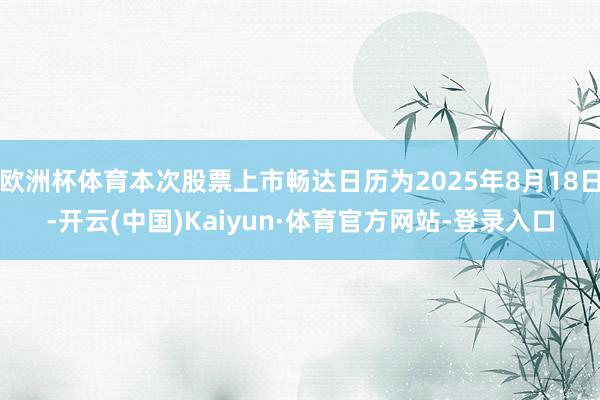 欧洲杯体育本次股票上市畅达日历为2025年8月18日-开云(中国)Kaiyun·体育官方网站-登录入口
