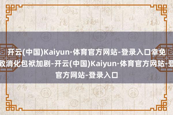 开云(中国)Kaiyun·体育官方网站-登录入口幸免过量导致消化包袱加剧-开云(中国)Kaiyun·体育官方网站-登录入口