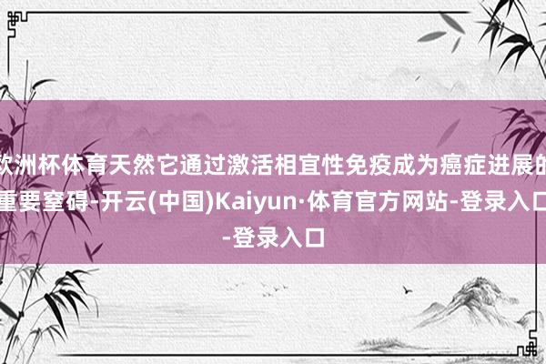 欧洲杯体育天然它通过激活相宜性免疫成为癌症进展的重要窒碍-开云(中国)Kaiyun·体育官方网站-登录入口