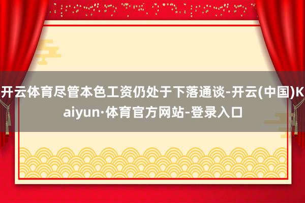 开云体育尽管本色工资仍处于下落通谈-开云(中国)Kaiyun·体育官方网站-登录入口