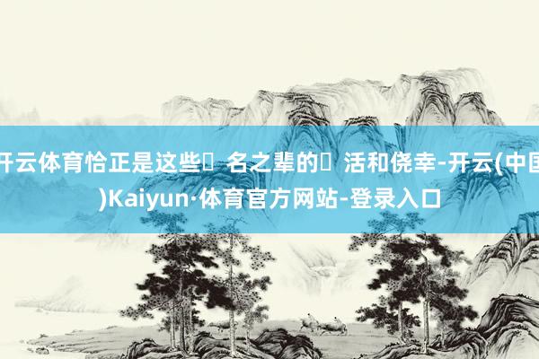 开云体育恰正是这些⽆名之辈的⽣活和侥幸-开云(中国)Kaiyun·体育官方网站-登录入口