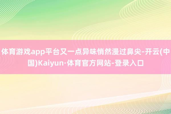体育游戏app平台又一点异味悄然漫过鼻尖-开云(中国)Kaiyun·体育官方网站-登录入口