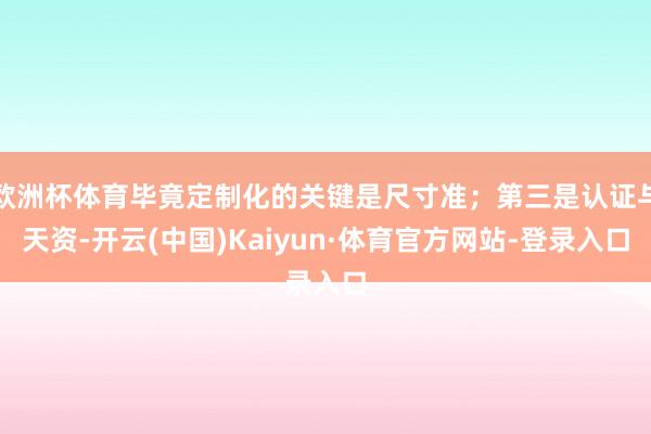 欧洲杯体育毕竟定制化的关键是尺寸准；第三是认证与天资-开云(中国)Kaiyun·体育官方网站-登录入口